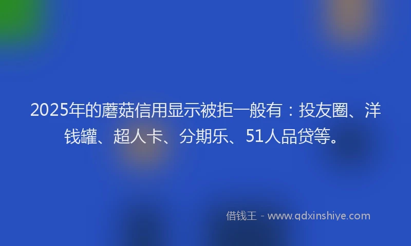 2025年的蘑菇信用显示被拒一般有：投友圈、洋钱罐、超人卡、分期乐、51人品贷等。