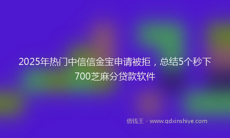 2025年热门中信信金宝申请被拒，总结5个秒下700芝麻分贷款软件