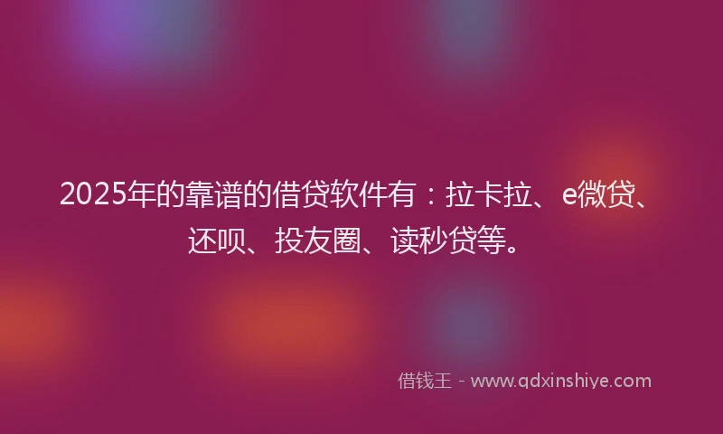2025年的靠谱的借贷软件有：拉卡拉、e微贷、还呗、投友圈、读秒贷等。
