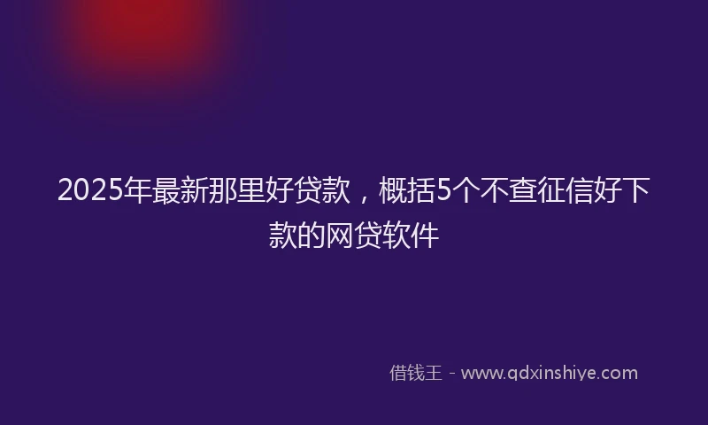 2025年最新那里好贷款，概括5个不查征信好下款的网贷软件