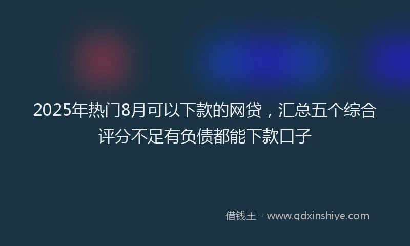 2025年热门8月可以下款的网贷，汇总五个综合评分不足有负债都能下款口子