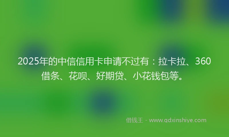 2025年的中信信用卡申请不过有：拉卡拉、360借条、花呗、好期贷、小花钱包等。