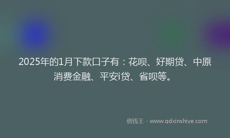 2025年的1月下款口子有：花呗、好期贷、中原消费金融、平安i贷、省呗等。