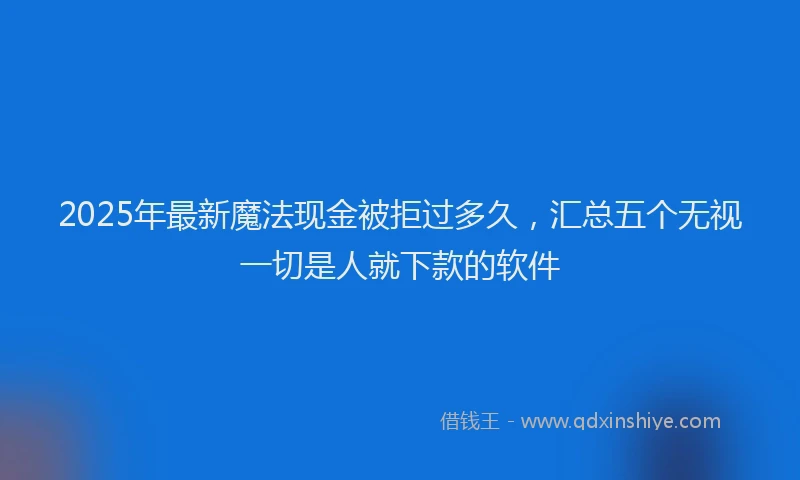 2025年最新魔法现金被拒过多久，汇总五个无视一切是人就下款的软件