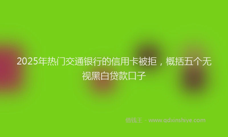 2025年热门交通银行的信用卡被拒，概括五个无视黑白贷款口子