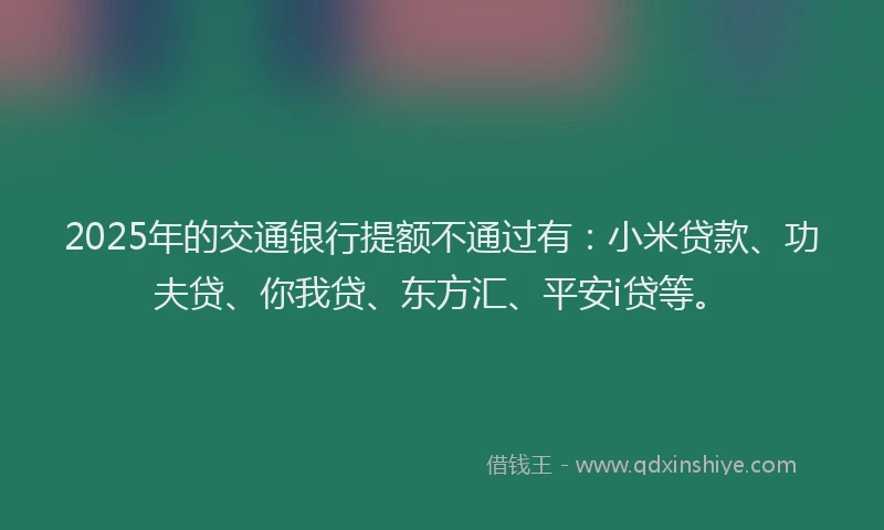 2025年的交通银行提额不通过有：小米贷款、功夫贷、你我贷、东方汇、平安i贷等。