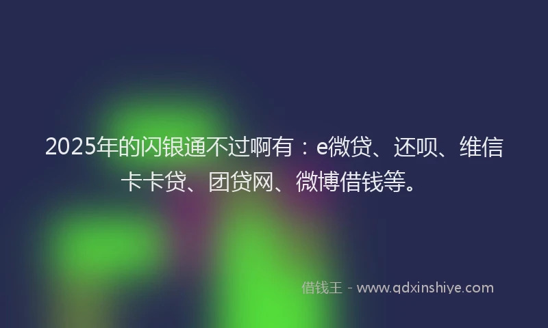 2025年的闪银通不过啊有：e微贷、还呗、维信卡卡贷、团贷网、微博借钱等。