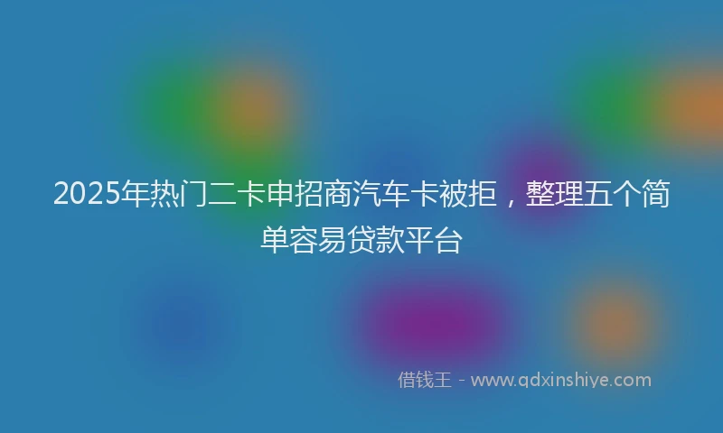 2025年热门二卡申招商汽车卡被拒，整理五个简单容易贷款平台