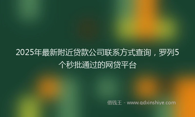 2025年最新附近贷款公司联系方式查询，罗列5个秒批通过的网贷平台