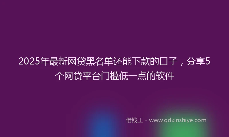 2025年最新网贷黑名单还能下款的口子，分享5个网贷平台门槛低一点的软件