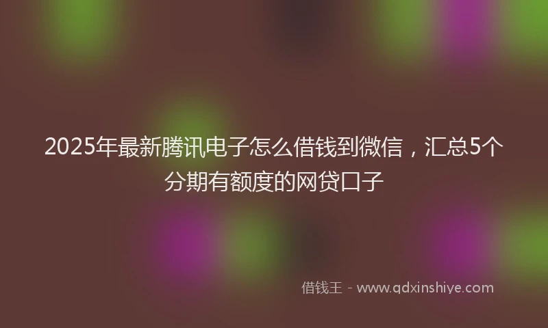 2025年最新腾讯电子怎么借钱到微信，汇总5个分期有额度的网贷口子