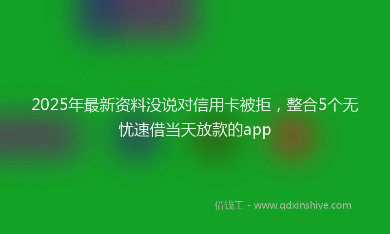 2025年最新资料没说对信用卡被拒，整合5个无忧速借当天放款的app