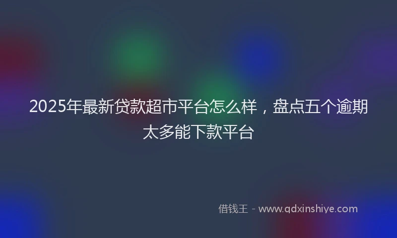 2025年最新贷款超市平台怎么样，盘点五个逾期太多能下款平台
