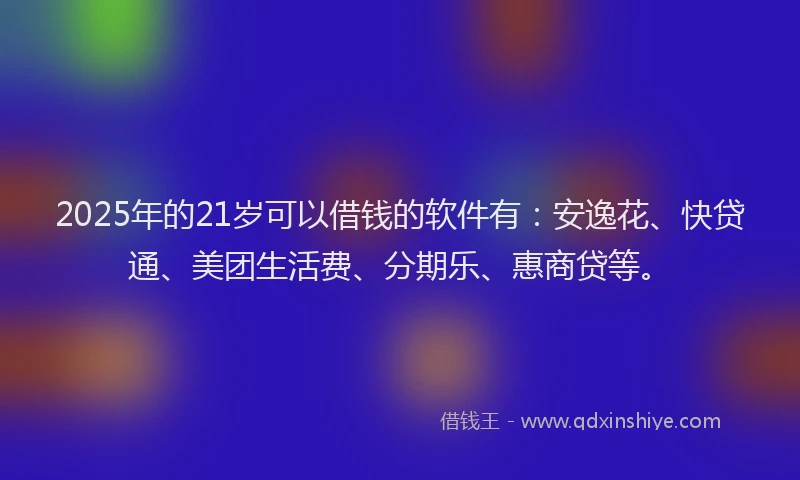 2025年的21岁可以借钱的软件有：安逸花、快贷通、美团生活费、分期乐、惠商贷等。