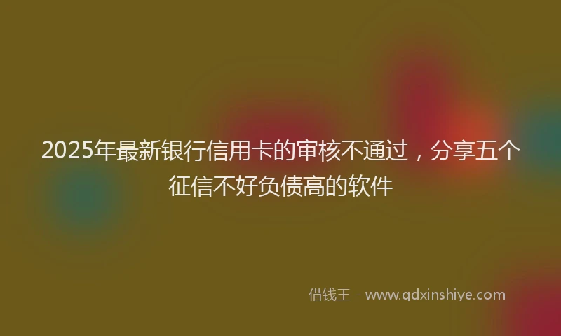 2025年最新银行信用卡的审核不通过，分享五个征信不好负债高的软件