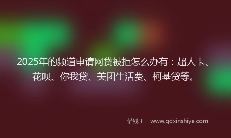 2025年的频道申请网贷被拒怎么办有：超人卡、花呗、你我贷、美团生活费、柯基贷等。