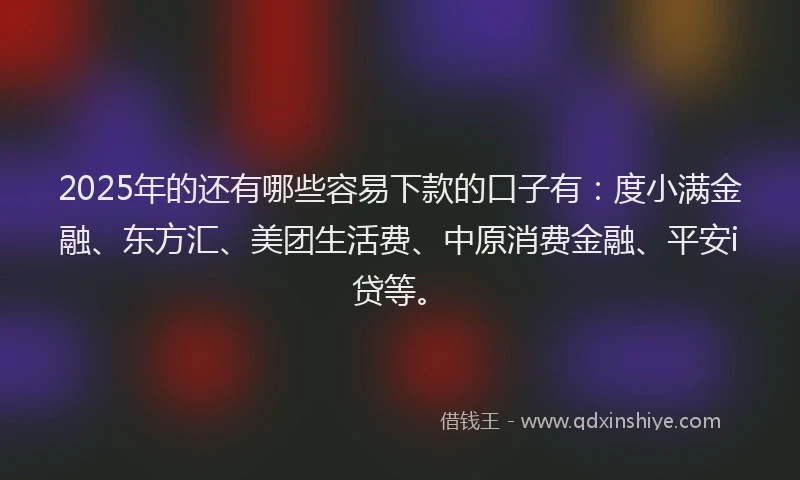 2025年的还有哪些容易下款的口子有：度小满金融、东方汇、美团生活费、中原消费金融、平安i贷等。