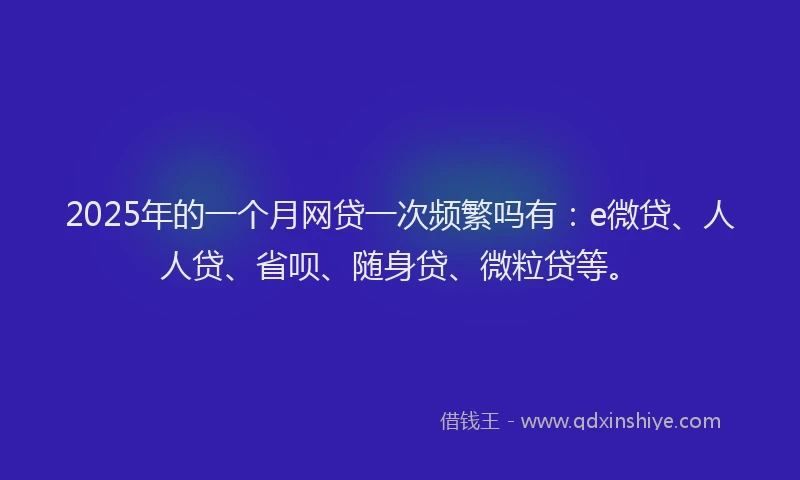 2025年的一个月网贷一次频繁吗有：e微贷、人人贷、省呗、随身贷、微粒贷等。