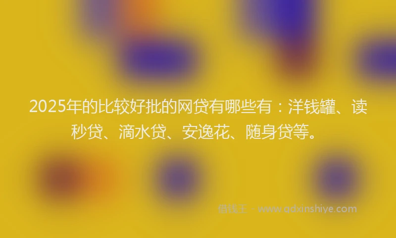 2025年的比较好批的网贷有哪些有：洋钱罐、读秒贷、滴水贷、安逸花、随身贷等。