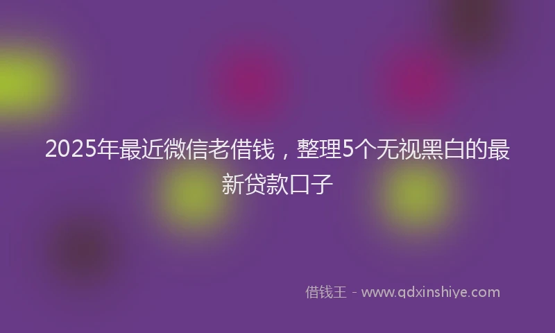 2025年最近微信老借钱，整理5个无视黑白的最新贷款口子