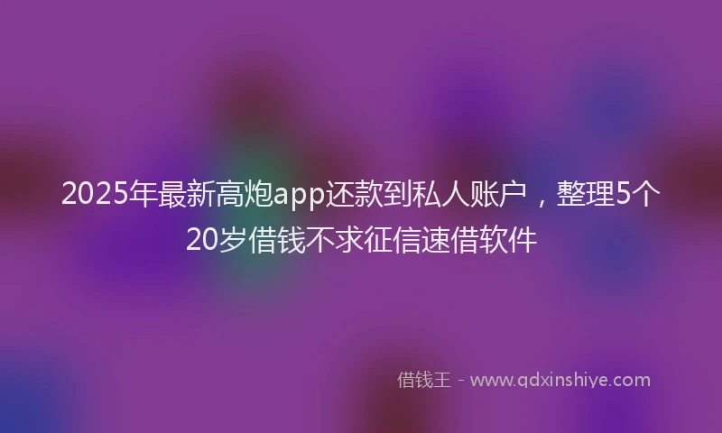 2025年最新高炮app还款到私人账户，整理5个20岁借钱不求征信速借软件