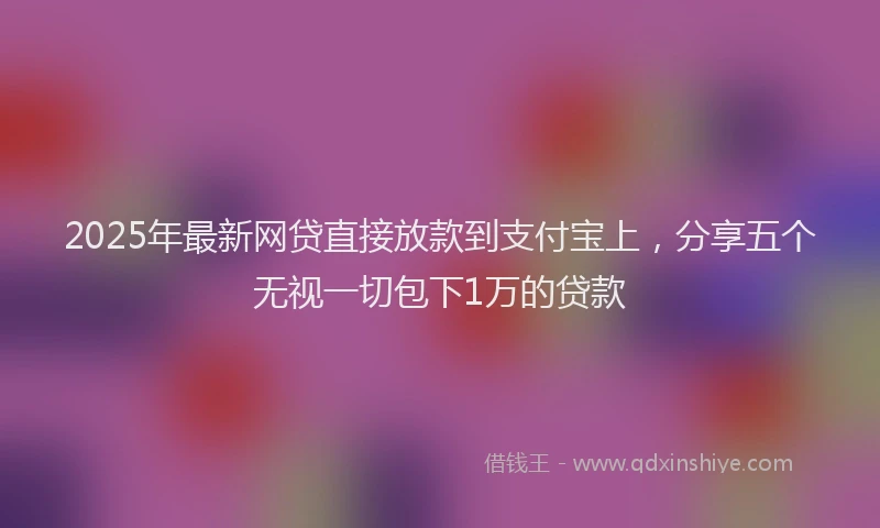 2025年最新网贷直接放款到支付宝上，分享五个无视一切包下1万的贷款