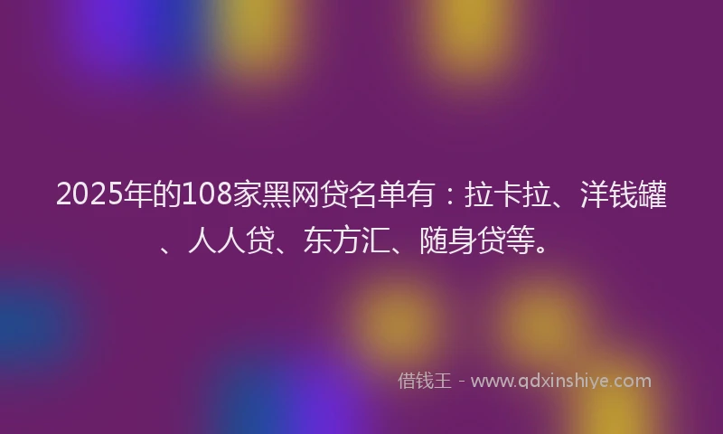 2025年的108家黑网贷名单有：拉卡拉、洋钱罐、人人贷、东方汇、随身贷等。