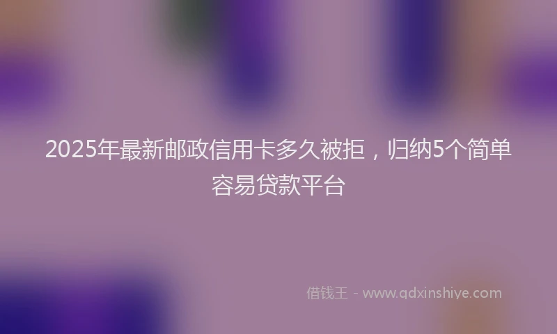 2025年最新邮政信用卡多久被拒，归纳5个简单容易贷款平台