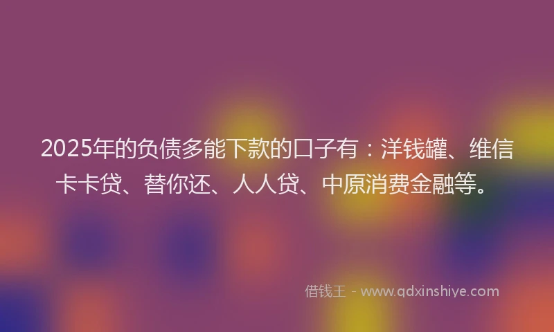 2025年的负债多能下款的口子有：洋钱罐、维信卡卡贷、替你还、人人贷、中原消费金融等。
