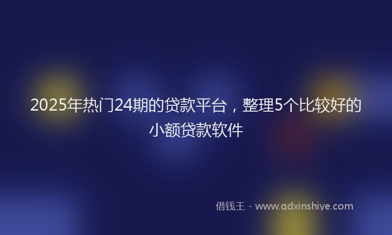 2025年热门24期的贷款平台，整理5个比较好的小额贷款软件