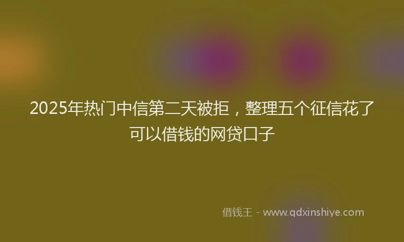 2025年热门中信第二天被拒，整理五个征信花了可以借钱的网贷口子