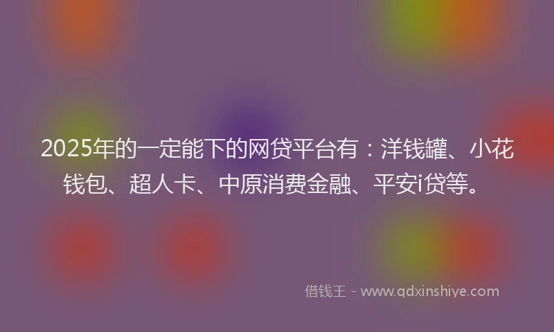 2025年的一定能下的网贷平台有：洋钱罐、小花钱包、超人卡、中原消费金融、平安i贷等。