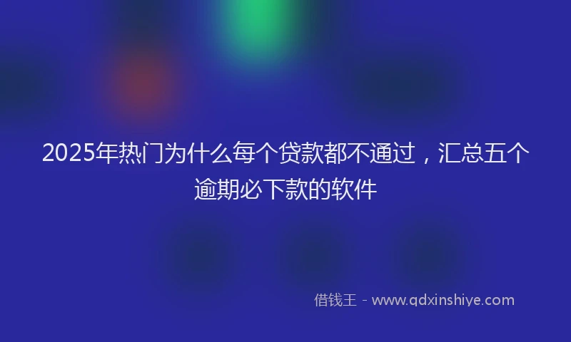 2025年热门为什么每个贷款都不通过，汇总五个逾期必下款的软件