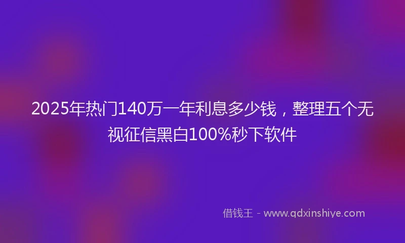 2025年热门140万一年利息多少钱，整理五个无视征信黑白100%秒下软件