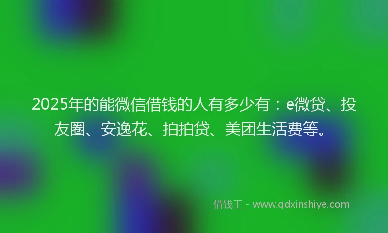 2025年的能微信借钱的人有多少有：e微贷、投友圈、安逸花、拍拍贷、美团生活费等。