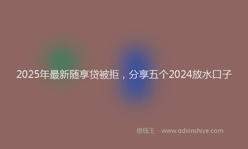 2025年最新随享贷被拒，分享五个2024放水口子