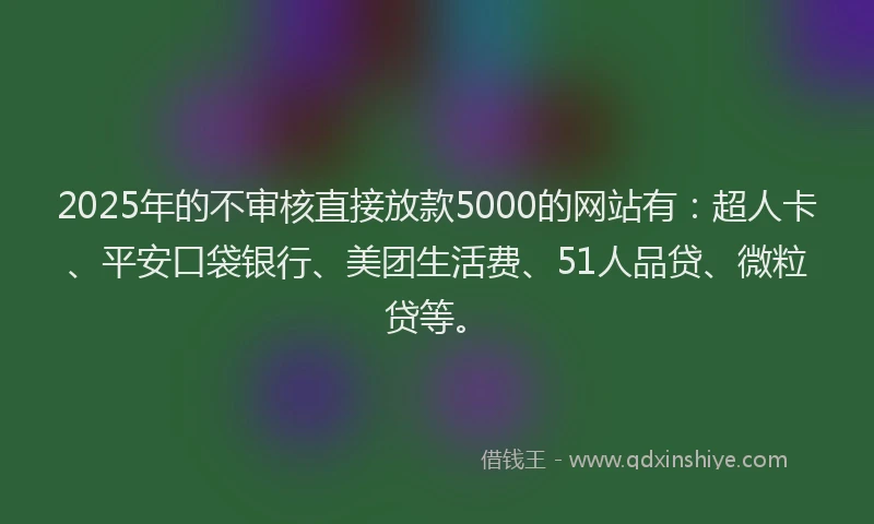 2025年的不审核直接放款5000的网站有：超人卡、平安口袋银行、美团生活费、51人品贷、微粒贷等。