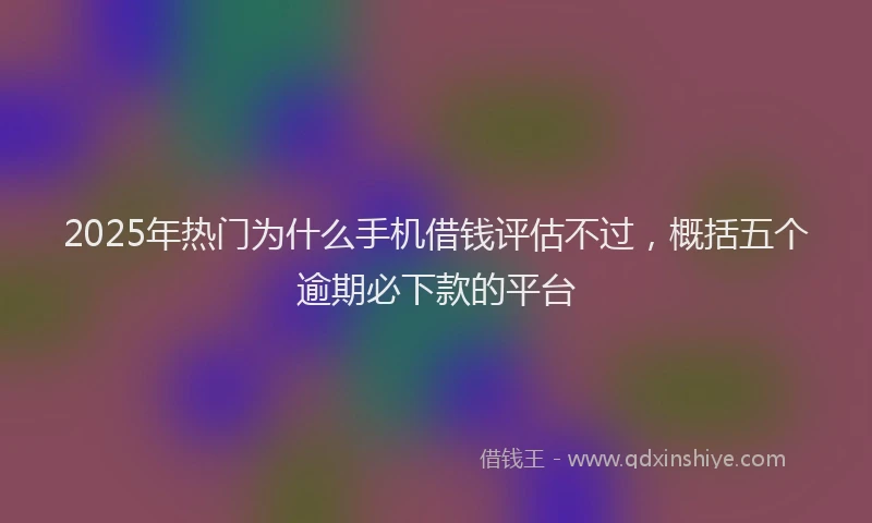 2025年热门为什么手机借钱评估不过，概括五个逾期必下款的平台