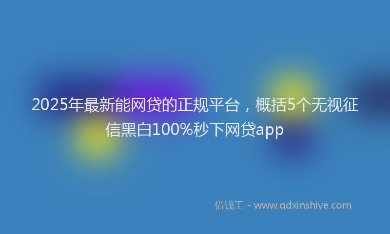 2025年最新能网贷的正规平台，概括5个无视征信黑白100%秒下网贷app