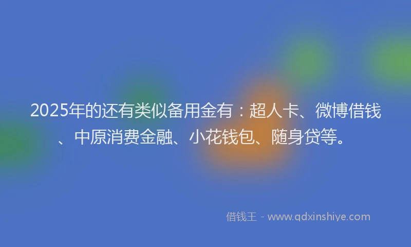 2025年的还有类似备用金有：超人卡、微博借钱、中原消费金融、小花钱包、随身贷等。