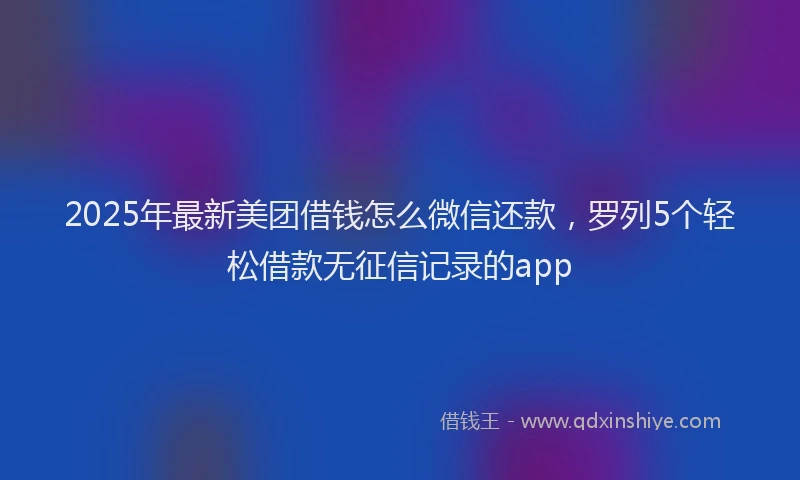2025年最新美团借钱怎么微信还款，罗列5个轻松借款无征信记录的app