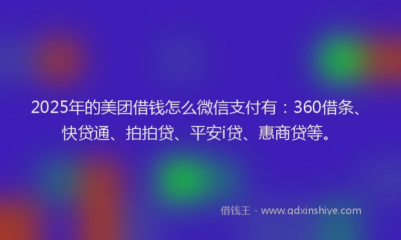 2025年的美团借钱怎么微信支付有：360借条、快贷通、拍拍贷、平安i贷、惠商贷等。