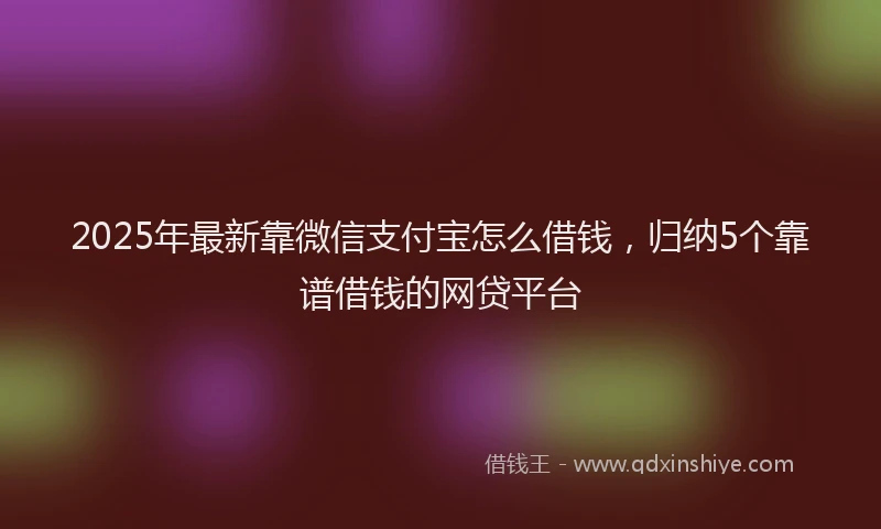 2025年最新靠微信支付宝怎么借钱，归纳5个靠谱借钱的网贷平台