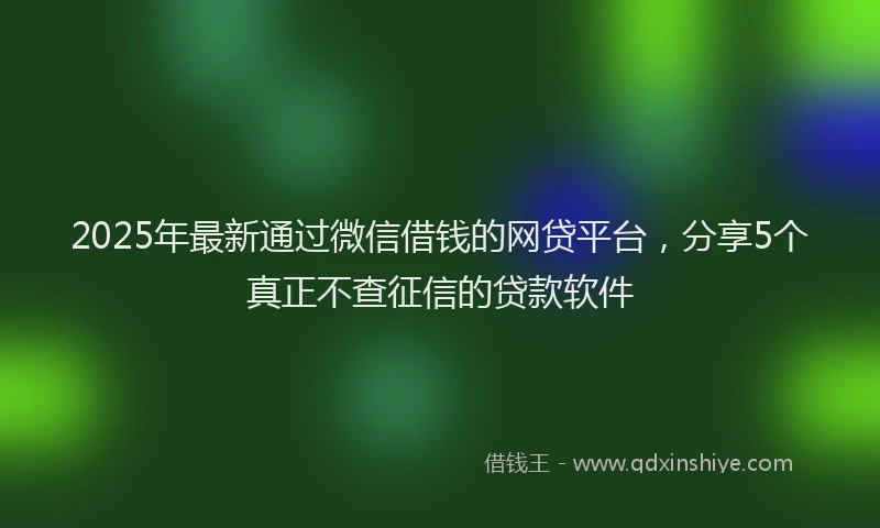 2025年最新通过微信借钱的网贷平台，分享5个真正不查征信的贷款软件