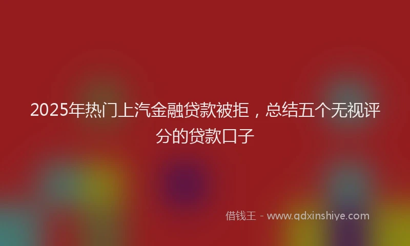 2025年热门上汽金融贷款被拒，总结五个无视评分的贷款口子