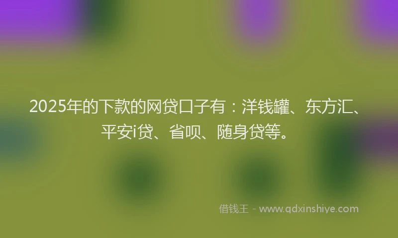 2025年的下款的网贷口子有：洋钱罐、东方汇、平安i贷、省呗、随身贷等。