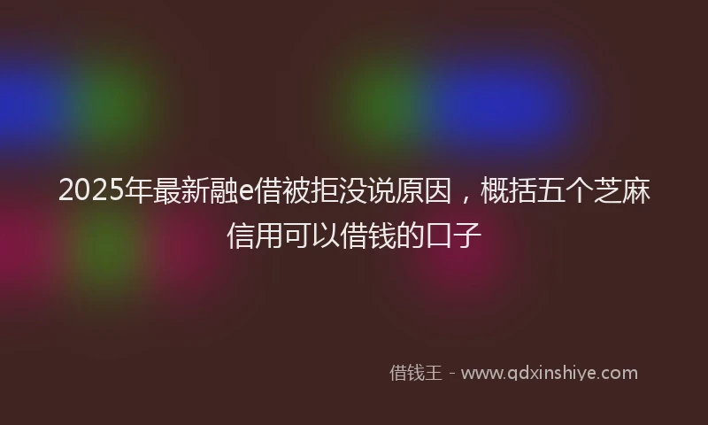 2025年最新融e借被拒没说原因，概括五个芝麻信用可以借钱的口子