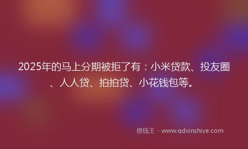 2025年的马上分期被拒了有：小米贷款、投友圈、人人贷、拍拍贷、小花钱包等。