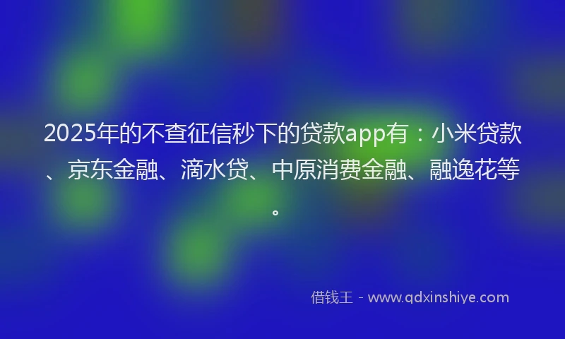 2025年的不查征信秒下的贷款app有：小米贷款、京东金融、滴水贷、中原消费金融、融逸花等。