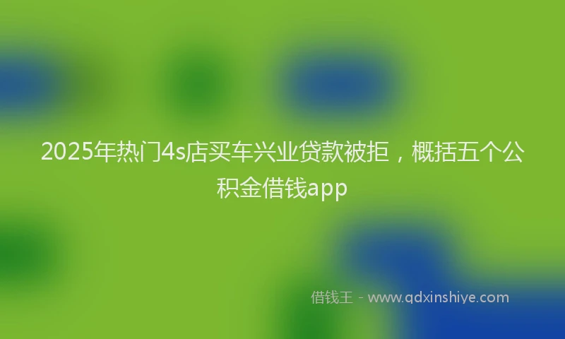 2025年热门4s店买车兴业贷款被拒，概括五个公积金借钱app